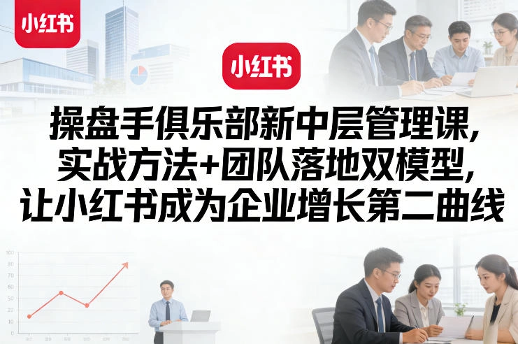 操盘手俱乐部新中层管理课，实战方法+团队落地双模型，让小红书成为企业增长第二曲线-黑猫博客