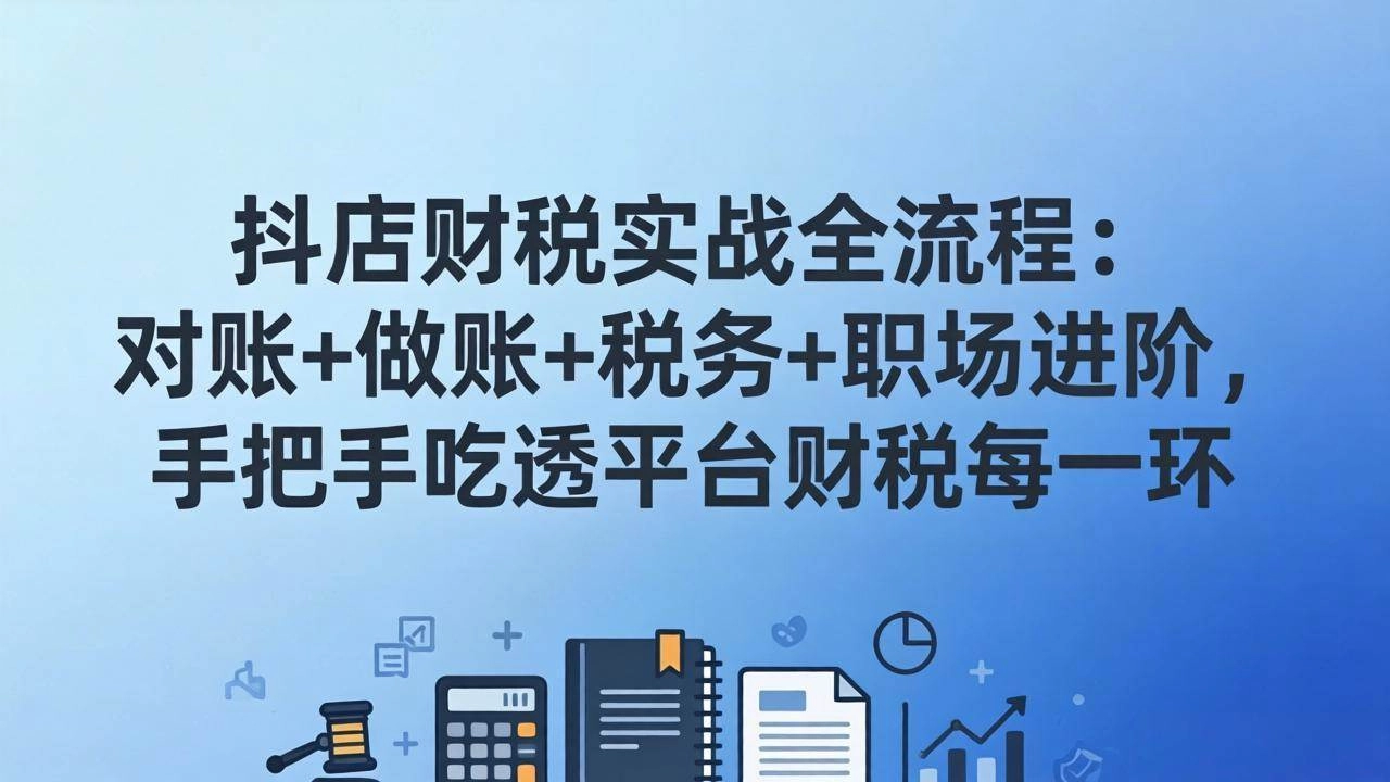 （17677期）抖店财税实操全流程：对账+做账+税务+职场进阶，手把手吃透平台财税每一环-黑猫博客