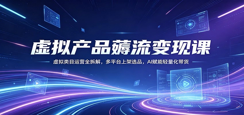 虚拟产品薅流变现课：虚拟类目运营全拆解，多平台上架选品，AI赋能轻量化带货-黑猫博客