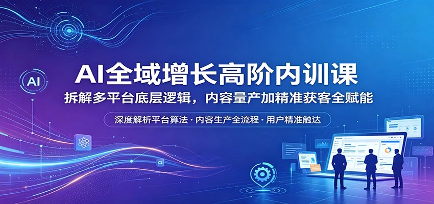 AI全域增长高阶内训课：拆解多平台底层逻辑，内容量产加精准获客全赋能-黑猫博客