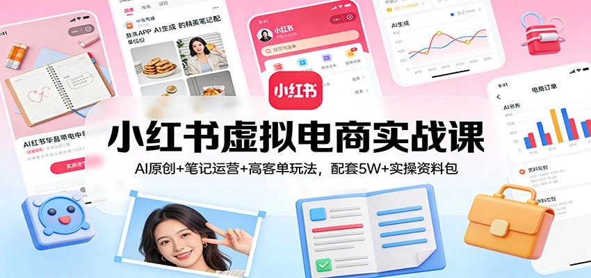 小红书虚拟电商实战课：AI原创+笔记运营+高客单玩法，配套5W+实操资料包-黑猫博客