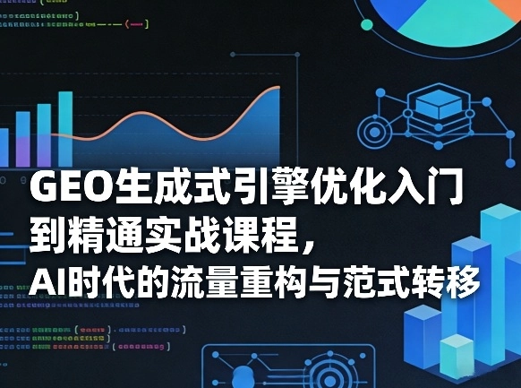 GEO生成式引擎优化入门到精通实战课程，AI时代的流量重构与范式转移-黑猫博客