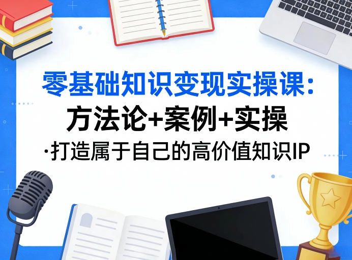 零基础知识变现实操课，方法论+案例+实操，打造属于自己的高价值知识IP-黑猫博客