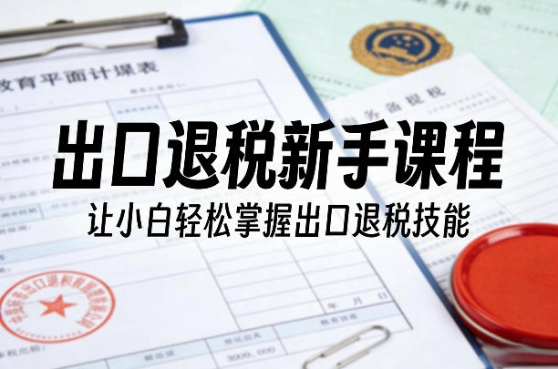 出口退税新手课程，让小白轻松掌握出口退税技能-黑猫博客