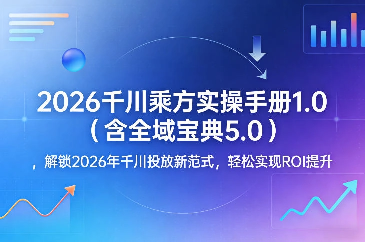 2026千川乘方实操手册1.0（含全域宝典5.0），解锁2026年千川投放新范式，轻松实现ROI提升-黑猫博客
