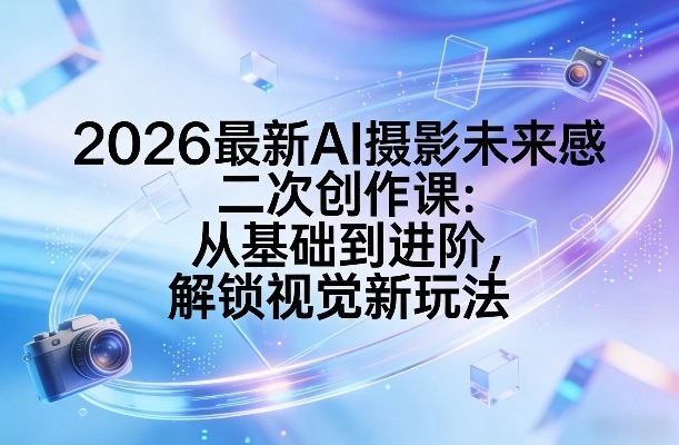 2026最新AI摄影未来感二次创作课：从基础到进阶，解锁视觉新玩法-黑猫博客